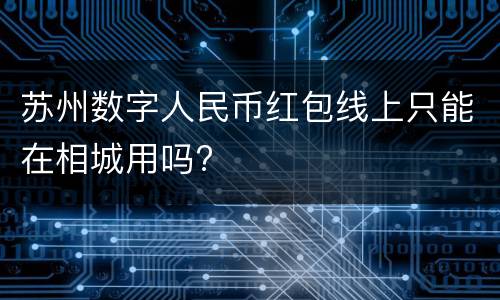 苏州数字人民币红包线上只能在相城用吗?