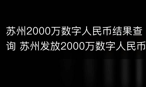 苏州2000万数字人民币结果查询 苏州发放2000万数字人民币