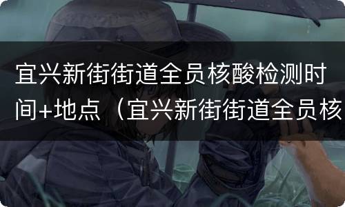 宜兴新街街道全员核酸检测时间+地点（宜兴新街街道全员核酸检测时间 地点表）