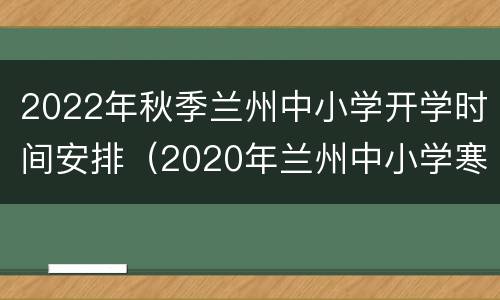 2022年秋季兰州中小学开学时间安排（2020年兰州中小学寒假时间表）