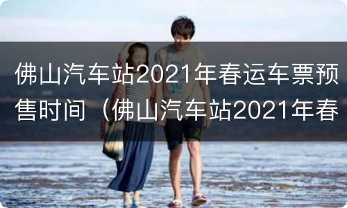 佛山汽车站2021年春运车票预售时间（佛山汽车站2021年春运车票预售时间是多少）