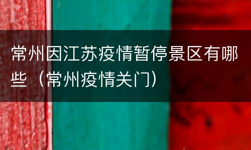常州因江苏疫情暂停景区有哪些（常州疫情关门）