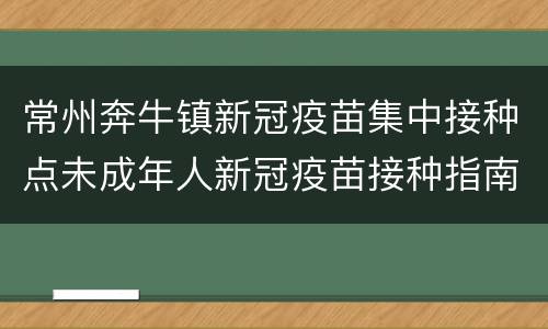 常州奔牛镇新冠疫苗集中接种点未成年人新冠疫苗接种指南