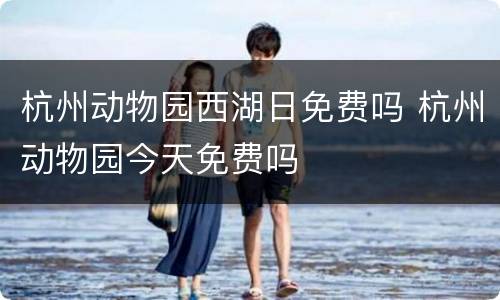 杭州动物园西湖日免费吗 杭州动物园今天免费吗