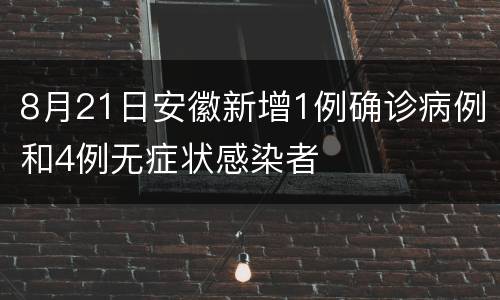 8月21日安徽新增1例确诊病例和4例无症状感染者