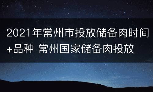 2021年常州市投放储备肉时间+品种 常州国家储备肉投放