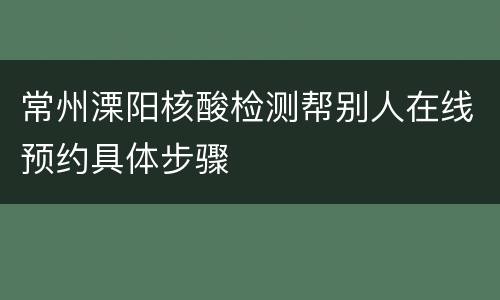 常州溧阳核酸检测帮别人在线预约具体步骤