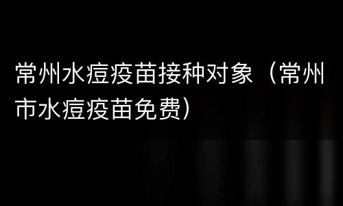 常州水痘疫苗接种对象（常州市水痘疫苗免费）