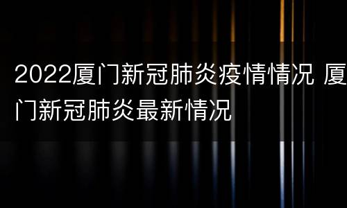 2022厦门新冠肺炎疫情情况 厦门新冠肺炎最新情况