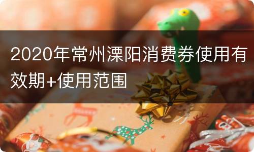 2020年常州溧阳消费券使用有效期+使用范围