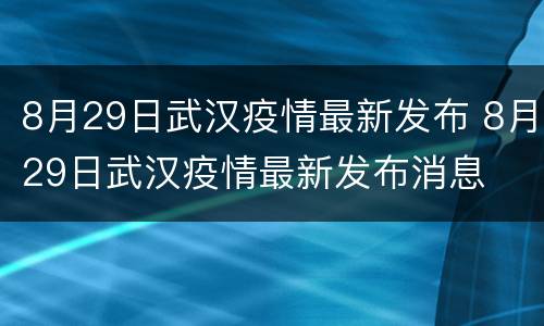 8月29日武汉疫情最新发布 8月29日武汉疫情最新发布消息