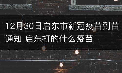 12月30日启东市新冠疫苗到苗通知 启东打的什么疫苗
