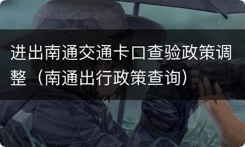 进出南通交通卡口查验政策调整（南通出行政策查询）