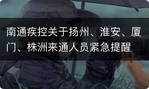 南通疾控关于扬州、淮安、厦门、株洲来通人员紧急提醒