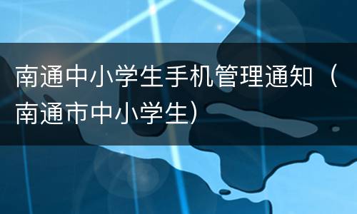 南通中小学生手机管理通知（南通市中小学生）