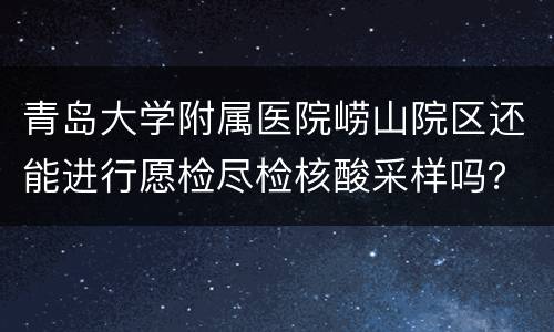 青岛大学附属医院崂山院区还能进行愿检尽检核酸采样吗？