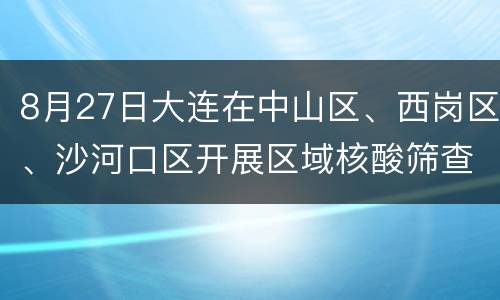 8月27日大连在中山区、西岗区、沙河口区开展区域核酸筛查