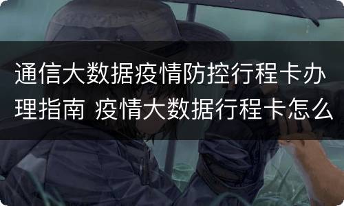 通信大数据疫情防控行程卡办理指南 疫情大数据行程卡怎么弄