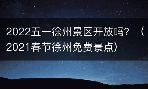2022五一徐州景区开放吗？（2021春节徐州免费景点）