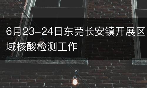 6月23-24日东莞长安镇开展区域核酸检测工作