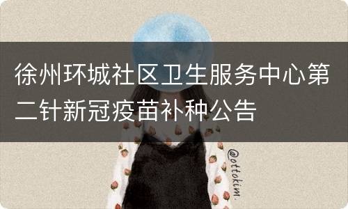 徐州环城社区卫生服务中心第二针新冠疫苗补种公告