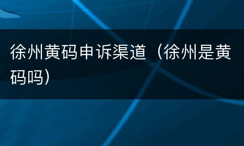 徐州黄码申诉渠道（徐州是黄码吗）