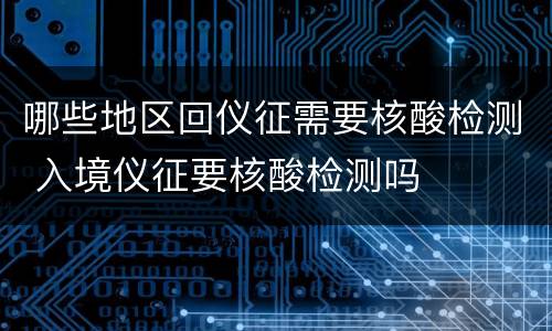 哪些地区回仪征需要核酸检测 入境仪征要核酸检测吗