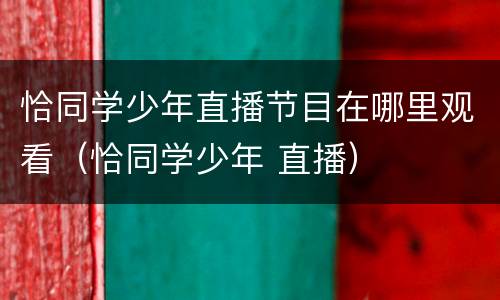 恰同学少年直播节目在哪里观看（恰同学少年 直播）