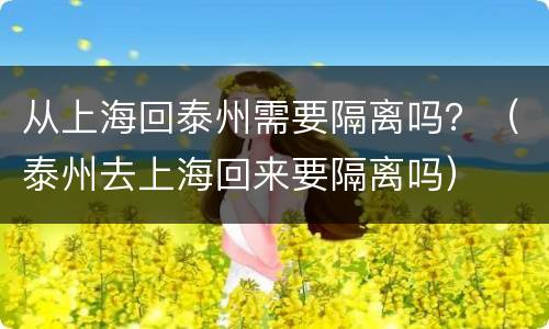 从上海回泰州需要隔离吗？（泰州去上海回来要隔离吗）