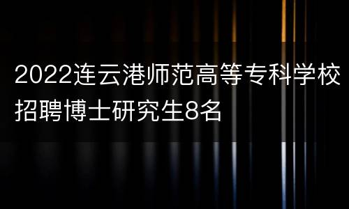 2022连云港师范高等专科学校招聘博士研究生8名
