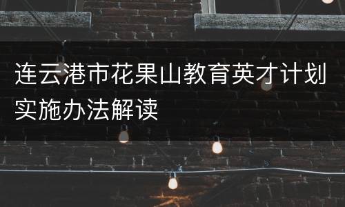连云港市花果山教育英才计划实施办法解读