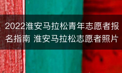 2022淮安马拉松青年志愿者报名指南 淮安马拉松志愿者照片