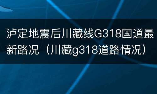 泸定地震后川藏线G318国道最新路况（川藏g318道路情况）