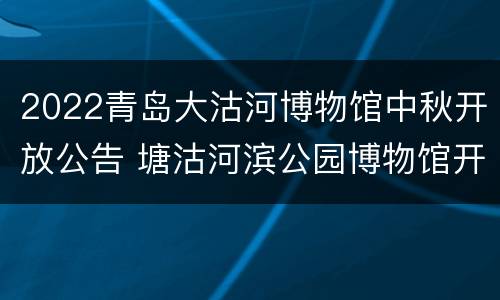 2022青岛大沽河博物馆中秋开放公告 塘沽河滨公园博物馆开馆时间