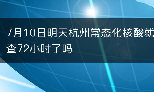 7月10日明天杭州常态化核酸就查72小时了吗