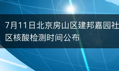 7月11日北京房山区建邦嘉园社区核酸检测时间公布