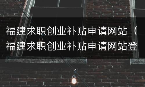 福建求职创业补贴申请网站（福建求职创业补贴申请网站登录）