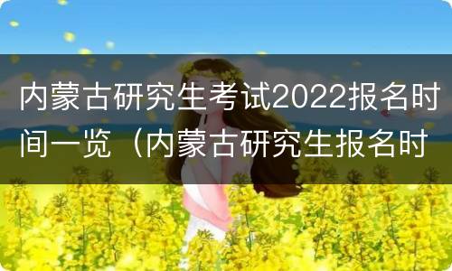 内蒙古研究生考试2022报名时间一览（内蒙古研究生报名时间2020）