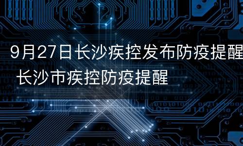 9月27日长沙疾控发布防疫提醒 长沙市疾控防疫提醒