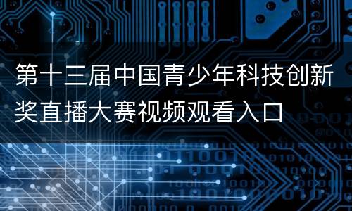 第十三届中国青少年科技创新奖直播大赛视频观看入口
