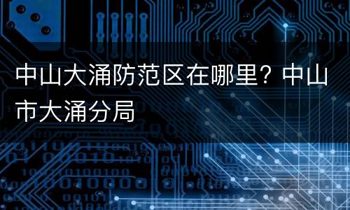 中山大涌防范区在哪里? 中山市大涌分局