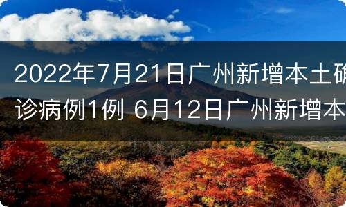 2022年7月21日广州新增本土确诊病例1例 6月12日广州新增本土病例