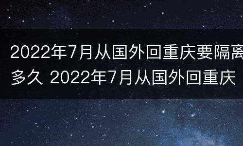 2022年7月从国外回重庆要隔离多久 2022年7月从国外回重庆要隔离多久呢