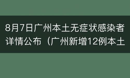 8月7日广州本土无症状感染者详情公布（广州新增12例本土无症状感染者）