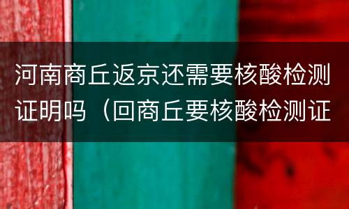 河南商丘返京还需要核酸检测证明吗（回商丘要核酸检测证明吗）