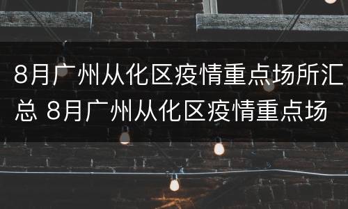 8月广州从化区疫情重点场所汇总 8月广州从化区疫情重点场所汇总图