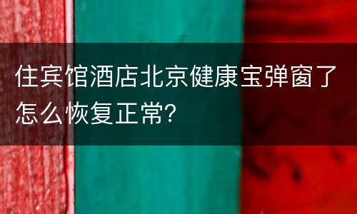 住宾馆酒店北京健康宝弹窗了怎么恢复正常？
