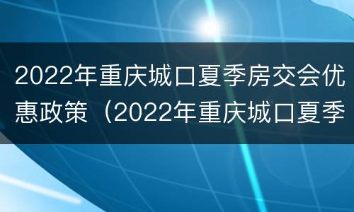 2022年重庆城口夏季房交会优惠政策（2022年重庆城口夏季房交会优惠政策解读）