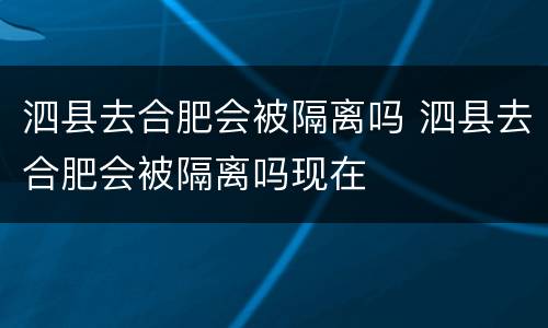泗县去合肥会被隔离吗 泗县去合肥会被隔离吗现在