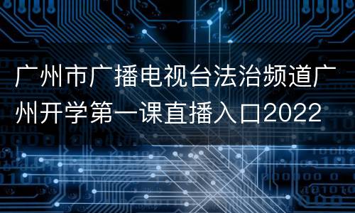 广州市广播电视台法治频道广州开学第一课直播入口2022